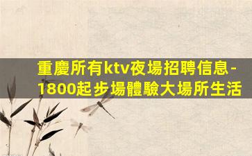 重慶所有ktv夜場招聘信息-1800起步場體驗大場所生活
