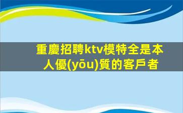 重慶招聘ktv模特全是本人優(yōu)質的客戶者