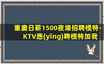 重慶日薪1500夜場招聘模特-KTV應(yīng)聘模特加我