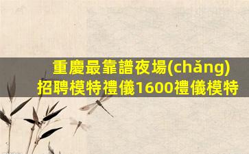 重慶最靠譜夜場(chǎng)招聘模特禮儀1600禮儀模特