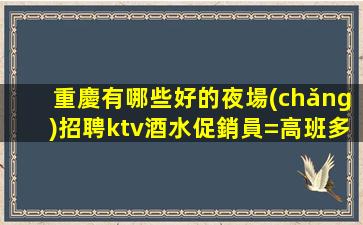 重慶有哪些好的夜場(chǎng)招聘ktv酒水促銷員=高班多好上班