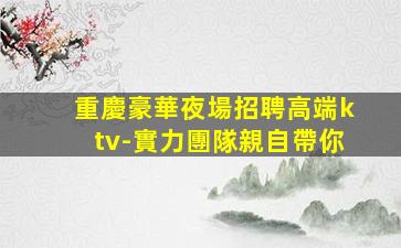 重慶豪華夜場招聘高端ktv-實力團隊親自帶你