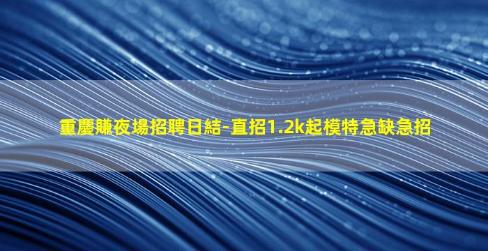 重慶賺夜場招聘日結-直招1.2k起模特急缺急招