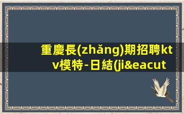 重慶長(zhǎng)期招聘ktv模特-日結(jié)1500起步努力改變現(xiàn)狀