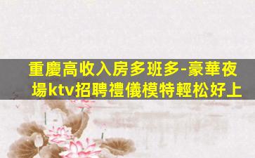重慶高收入房多班多-豪華夜場ktv招聘禮儀模特輕松好上