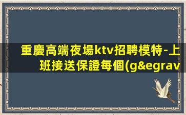 重慶高端夜場ktv招聘模特-上班接送保證每個(gè)人的安全