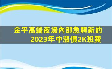 金平高端夜場內部急聘新的2023年中漲價2K班費