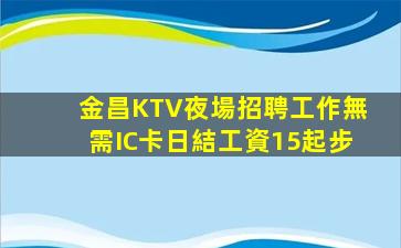 金昌KTV夜場招聘工作無需IC卡日結工資15起步