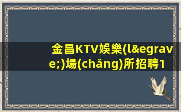 金昌KTV娛樂(lè)場(chǎng)所招聘15/場(chǎng)促銷(xiāo)員絕對(duì)真實(shí)同城兼職必看