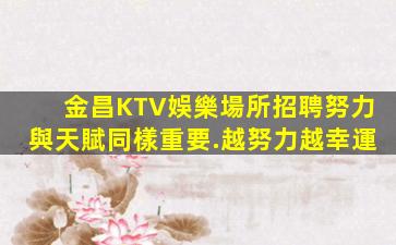 金昌KTV娛樂場所招聘努力與天賦同樣重要.越努力越幸運