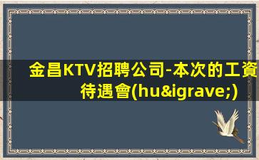 金昌KTV招聘公司-本次的工資待遇會(huì)更高