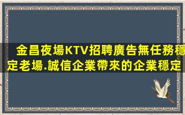 金昌夜場KTV招聘廣告無任務穩定老場.誠信企業帶來的企業穩定