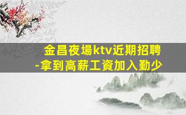 金昌夜場ktv近期招聘-拿到高薪工資加入勤少
