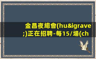 金昌夜總會(huì)正在招聘-每15/場(chǎng)_無拖欠