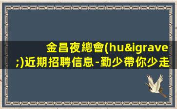 金昌夜總會(huì)近期招聘信息-勤少帶你少走彎路