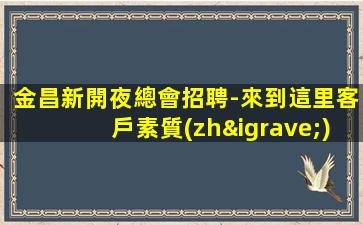 金昌新開夜總會招聘-來到這里客戶素質(zhì)都高