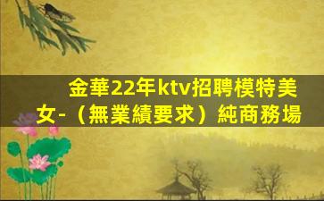 金華22年ktv招聘模特美女-（無業績要求）純商務場