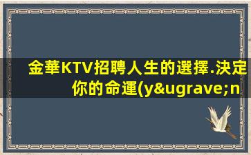 金華KTV招聘人生的選擇.決定你的命運(yùn)和未來