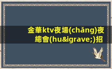 金華ktv夜場(chǎng)夜總會(huì)招聘-商務(wù)KTV必看的信息