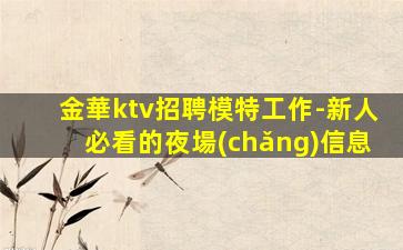 金華ktv招聘模特工作-新人必看的夜場(chǎng)信息