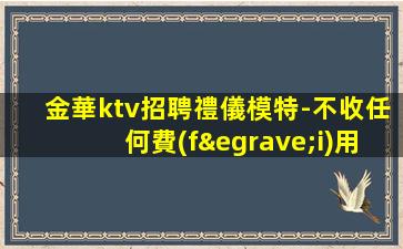 金華ktv招聘禮儀模特-不收任何費(fèi)用