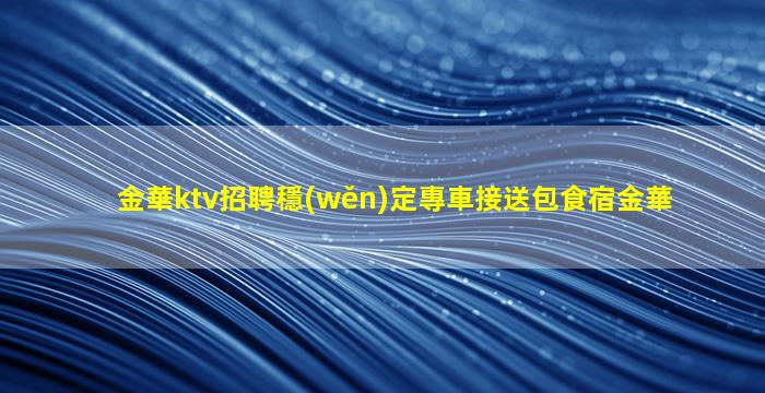 金華ktv招聘穩(wěn)定專車接送包食宿金華