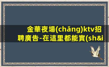 金華夜場(chǎng)ktv招聘廣告-在這里都能實(shí)現(xiàn)
