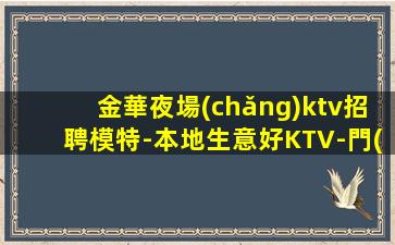 金華夜場(chǎng)ktv招聘模特-本地生意好KTV-門(mén)檻低主推新人