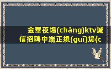 金華夜場(chǎng)ktv誠信招聘中端正規(guī)場(chǎng)客戶多