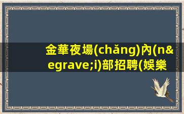 金華夜場(chǎng)內(nèi)部招聘(娛樂場(chǎng)招聘前程無憂.先到先賺)