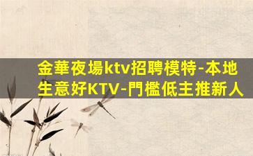 金華夜場ktv招聘模特-本地生意好KTV-門檻低主推新人