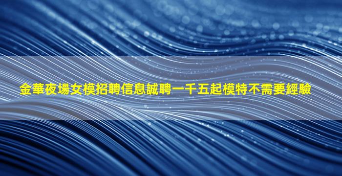 金華夜場女模招聘信息誠聘一千五起模特不需要經驗