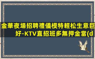 金華夜場招聘禮儀模特輕松生意巨好-KTV直招班多無押金當(dāng)天結(jié)