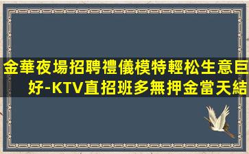 金華夜場招聘禮儀模特輕松生意巨好-KTV直招班多無押金當天結