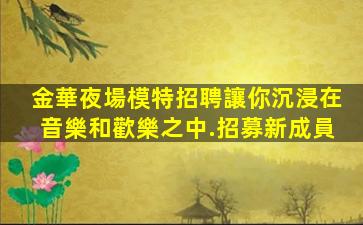 金華夜場模特招聘讓你沉浸在音樂和歡樂之中.招募新成員