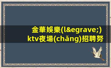 金華娛樂(lè)ktv夜場(chǎng)招聘努力就有回報(bào)