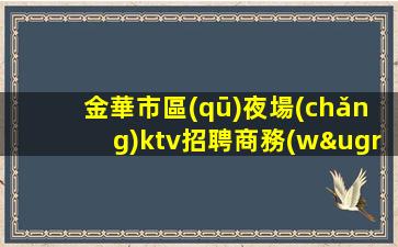 金華市區(qū)夜場(chǎng)ktv招聘商務(wù)-良心負(fù)責(zé)靠譜帶新人無壓力入職