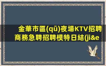 金華市區(qū)夜場KTV招聘商務急聘招聘模特日結(jié)