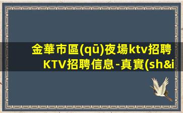 金華市區(qū)夜場ktv招聘KTV招聘信息-真實(shí)靠譜