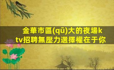 金華市區(qū)大的夜場ktv招聘無壓力選擇權在于你
