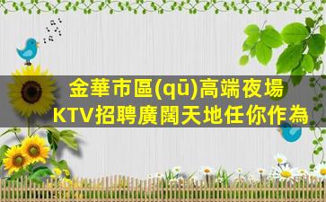 金華市區(qū)高端夜場KTV招聘廣闊天地任你作為