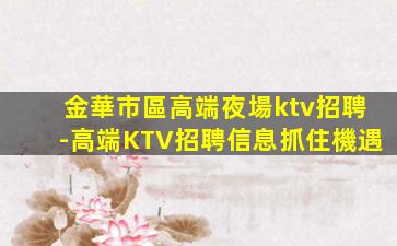 金華市區高端夜場ktv招聘-高端KTV招聘信息抓住機遇