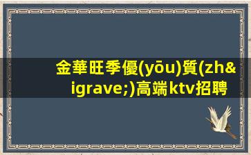 金華旺季優(yōu)質(zhì)高端ktv招聘-實力打造工資高保收入無業(yè)績