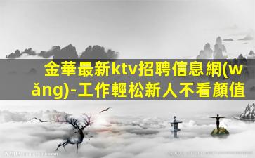 金華最新ktv招聘信息網(wǎng)-工作輕松新人不看顏值