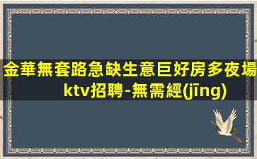 金華無套路急缺生意巨好房多夜場ktv招聘-無需經(jīng)驗(yàn)