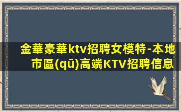 金華豪華ktv招聘女模特-本地市區(qū)高端KTV招聘信息