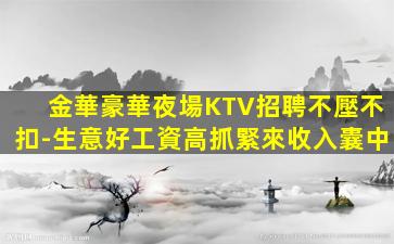 金華豪華夜場KTV招聘不壓不扣-生意好工資高抓緊來收入囊中