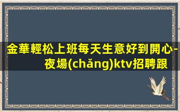 金華輕松上班每天生意好到開心-夜場(chǎng)ktv招聘跟對(duì)人