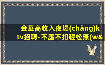 金華高收入夜場(chǎng)ktv招聘-不壓不扣輕松無(wú)壓力生意穩(wěn)定