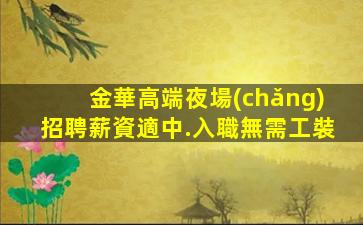 金華高端夜場(chǎng)招聘薪資適中.入職無需工裝